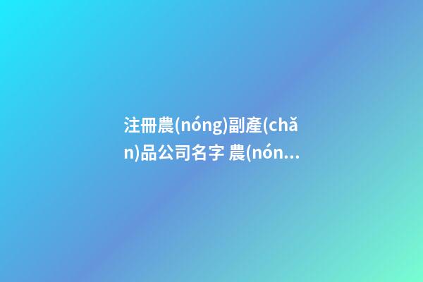 注冊農(nóng)副產(chǎn)品公司名字 農(nóng)業(yè)產(chǎn)品的公司名字-第1張-公司起名-玄機(jī)派